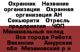 Охранник › Название организации ­ Охранная организация АН-Секьюрити › Отрасль предприятия ­ ЧОП › Минимальный оклад ­ 36 000 - Все города Работа » Вакансии   . Амурская обл.,Мазановский р-н